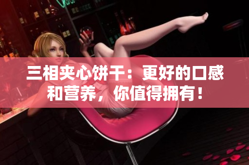 三相夹心饼干：更好的口感和营养，你值得拥有！