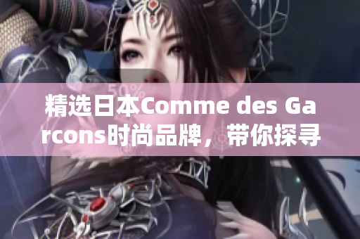 精选日本Comme des Garcons时尚品牌，带你探寻潮流世界