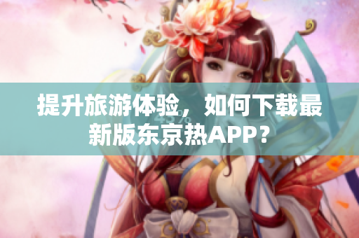 提升旅游体验，如何下载最新版东京热APP？