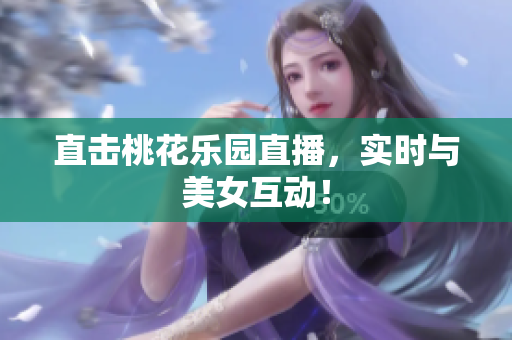 直击桃花乐园直播，实时与美女互动！