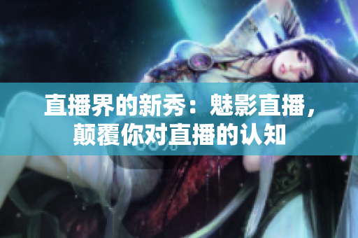 直播界的新秀：魅影直播，颠覆你对直播的认知