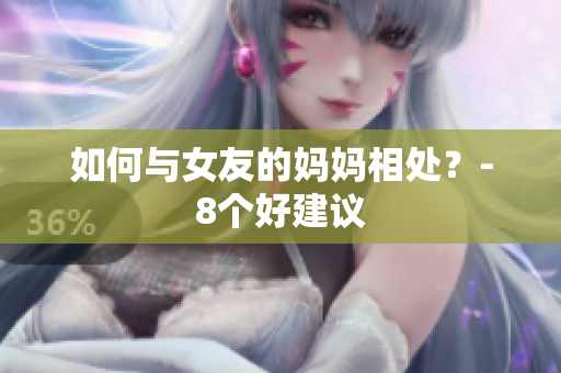 如何与女友的妈妈相处？-8个好建议