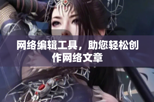 网络编辑工具，助您轻松创作网络文章