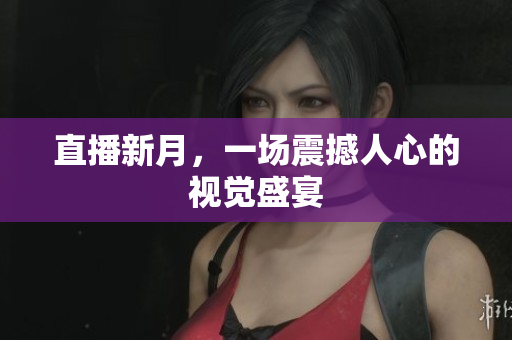 直播新月，一场震撼人心的视觉盛宴
