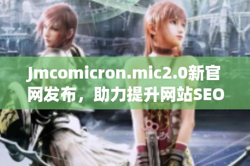 Jmcomicron.mic2.0新官网发布，助力提升网站SEO排名
