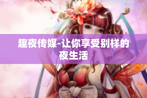 趣夜传媒-让你享受别样的夜生活
