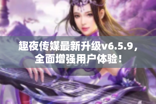 趣夜传媒最新升级v6.5.9，全面增强用户体验！