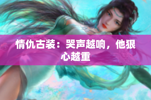 情仇古装：哭声越响，他狠心越重