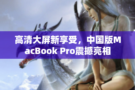 高清大屏新享受，中国版MacBook Pro震撼亮相
