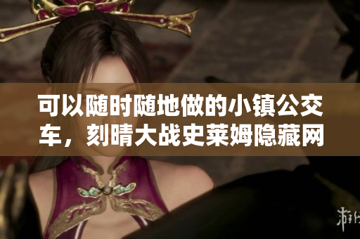 可以随时随地做的小镇公交车，刻晴大战史莱姆隐藏网站，八重神子被焯出白水怎么办35