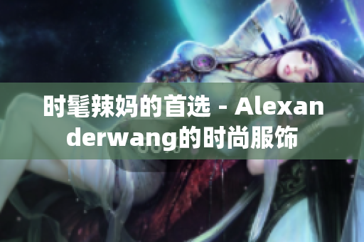 时髦辣妈的首选 - Alexanderwang的时尚服饰