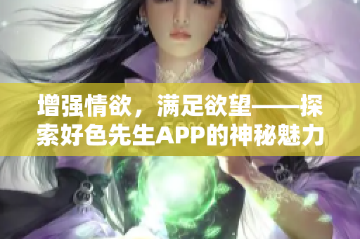 增强情欲，满足欲望——探索好色先生APP的神秘魅力