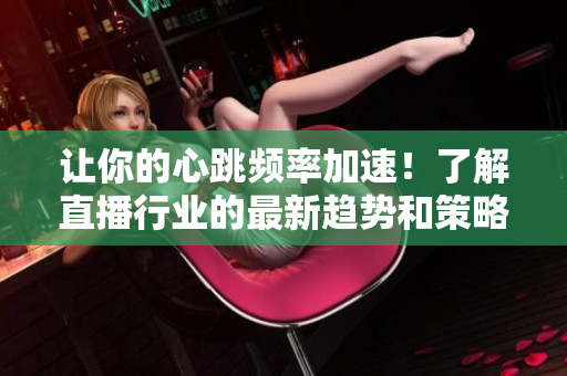让你的心跳频率加速！了解直播行业的最新趋势和策略