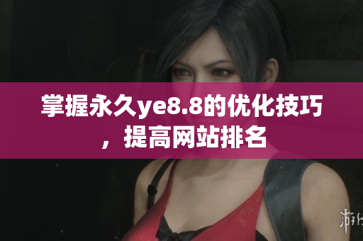 掌握永久ye8.8的优化技巧，提高网站排名