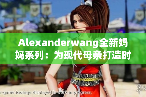 Alexanderwang全新妈妈系列：为现代母亲打造时尚风范