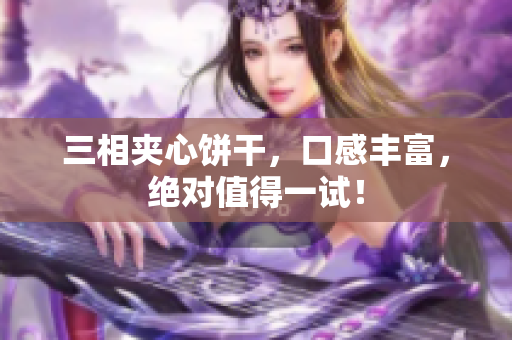 三相夹心饼干，口感丰富，绝对值得一试！