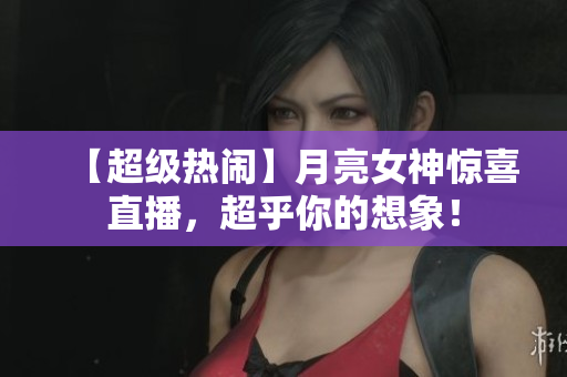 【超级热闹】月亮女神惊喜直播，超乎你的想象！