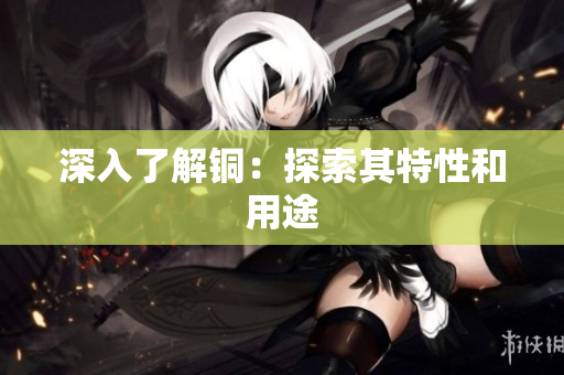 深入了解铜：探索其特性和用途