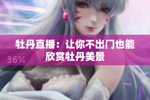 牡丹直播：让你不出门也能欣赏牡丹美景