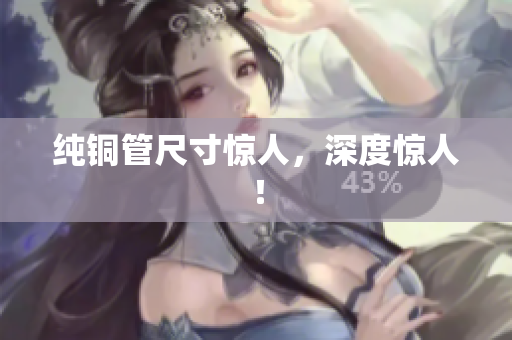 纯铜管尺寸惊人，深度惊人！