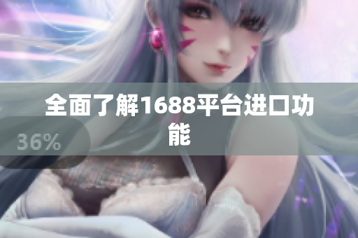 全面了解1688平台进口功能