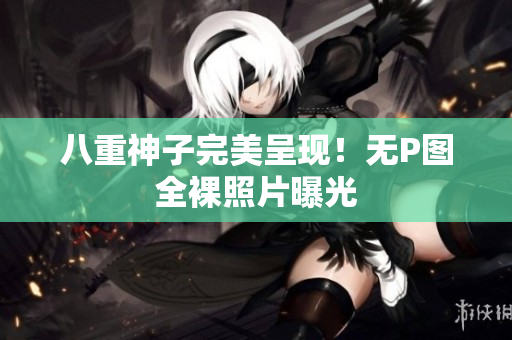 八重神子完美呈现！无P图全裸照片曝光