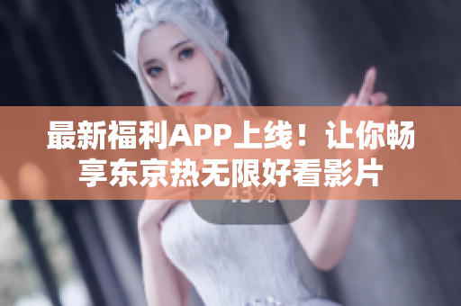 最新福利APP上线！让你畅享东京热无限好看影片