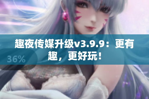 趣夜传媒升级v3.9.9：更有趣，更好玩！