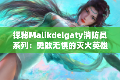 探秘Malikdelgaty消防员系列：勇敢无惧的灭火英雄