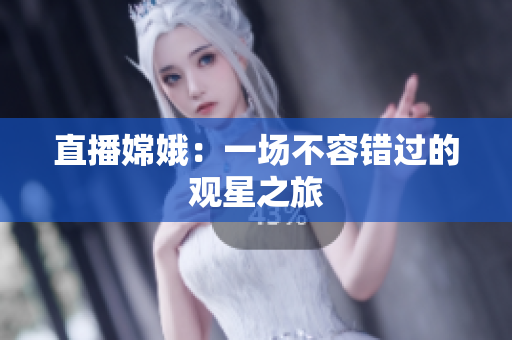 直播嫦娥：一场不容错过的观星之旅