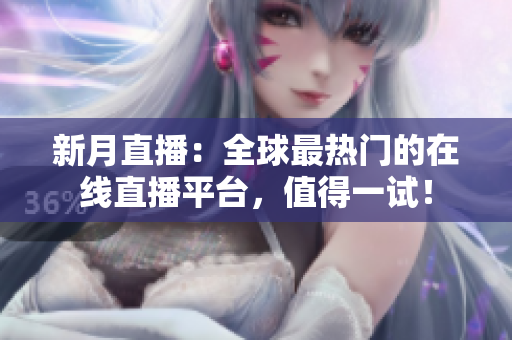 新月直播：全球最热门的在线直播平台，值得一试！