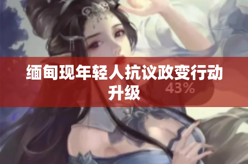 缅甸现年轻人抗议政变行动升级