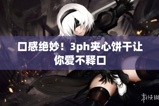 口感绝妙！3ph夹心饼干让你爱不释口