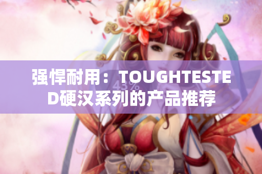 强悍耐用：TOUGHTESTED硬汉系列的产品推荐