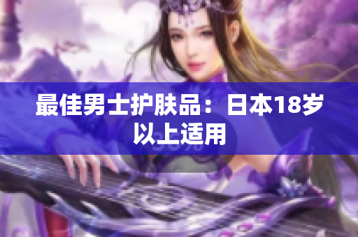 最佳男士护肤品：日本18岁以上适用