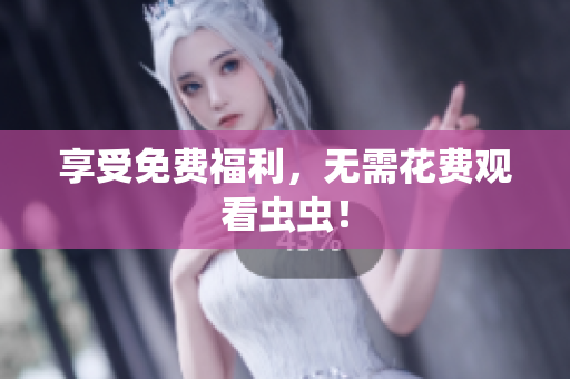 享受免费福利，无需花费观看虫虫！