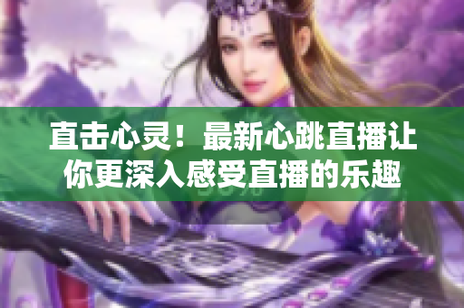 直击心灵！最新心跳直播让你更深入感受直播的乐趣