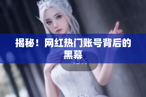 揭秘！网红热门账号背后的黑幕