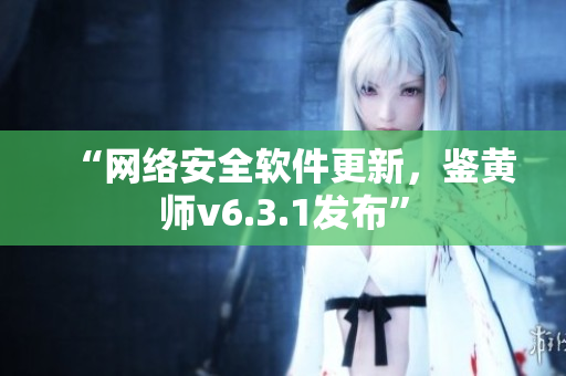 “网络安全软件更新，鉴黄师v6.3.1发布”