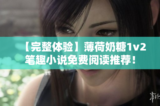 【完整体验】薄荷奶糖1v2笔趣小说免费阅读推荐！