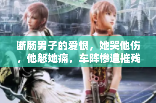 断肠男子的爱恨，她哭他伤，他怒她痛，车阵惨遭摧残！
