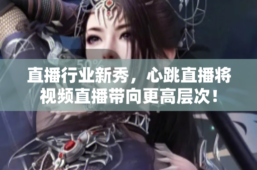 直播行业新秀，心跳直播将视频直播带向更高层次！