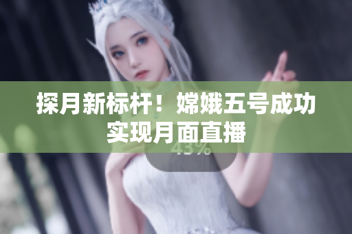 探月新标杆！嫦娥五号成功实现月面直播