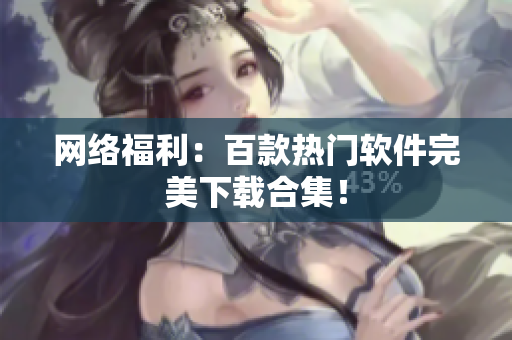 网络福利：百款热门软件完美下载合集！