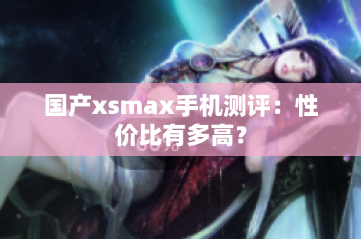 国产xsmax手机测评：性价比有多高？