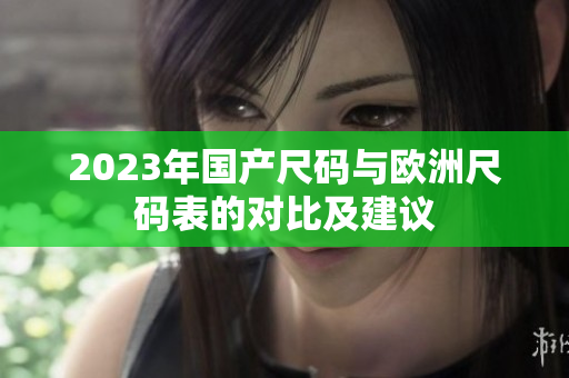 2023年国产尺码与欧洲尺码表的对比及建议