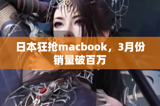 日本狂抢macbook，3月份销量破百万