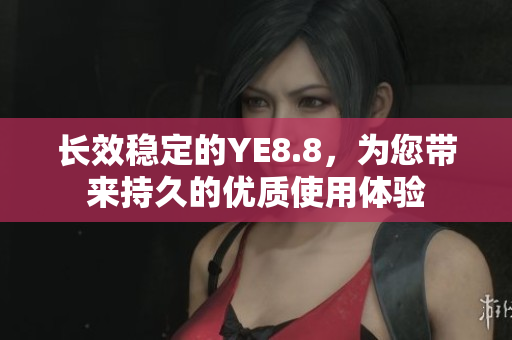 长效稳定的YE8.8，为您带来持久的优质使用体验