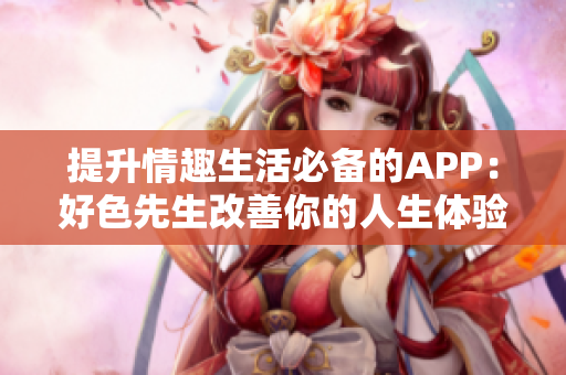 提升情趣生活必备的APP：好色先生改善你的人生体验