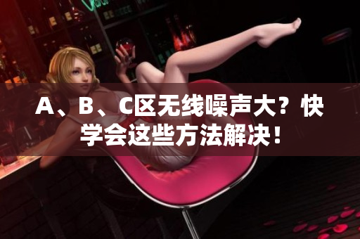 A、B、C区无线噪声大？快学会这些方法解决！